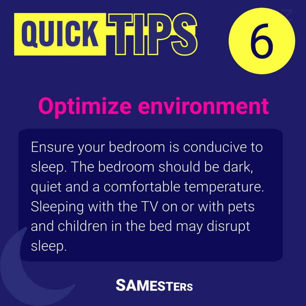 Optimize environment: Ensure your bedroom is conducive to sleep. The bedroom should be dark, quiet and a comfortable temperature. Sleeping with the TV on or with pets and children in the bed may disrupt sleep.