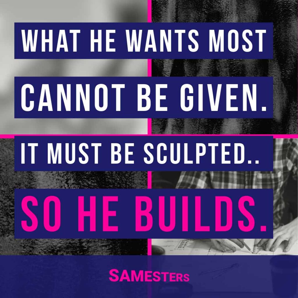 Block text covering most of background image with the text: "What he wants most cannot be given. It must be sculpted...so he builds."